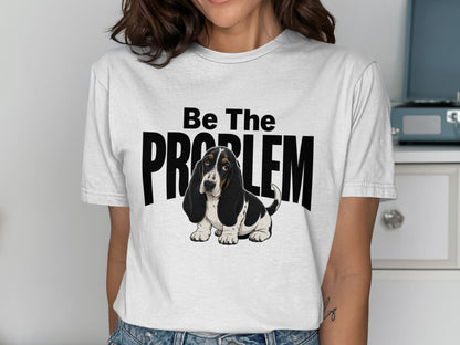 White t-shirt with "Be The PROBLEM" text and a Basset Hound dog illustration.