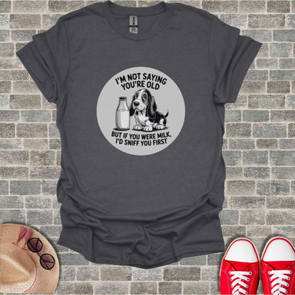 T-shirt with dog and text: "I'm not saying you're old but if you were milk, I'd sniff you first."