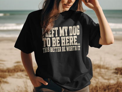 Black t-shirt with text "I LEFT MY DOG TO BE HERE... THIS BETTER BE WORTH IT".