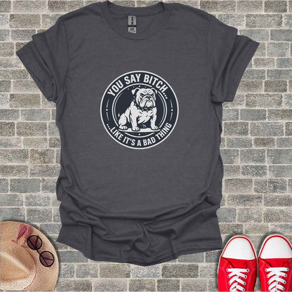 Dark gray t-shirt with a bulldog graphic and text that says "YOU SAY BITCH... LIKE IT'S A BAD THING".