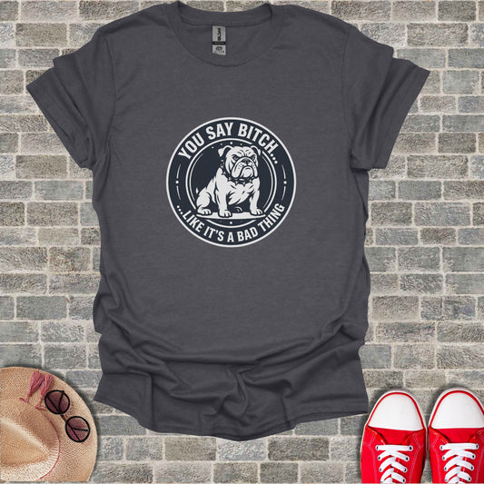 Dark gray t-shirt with a bulldog graphic and text that says "YOU SAY BITCH... LIKE IT'S A BAD THING".