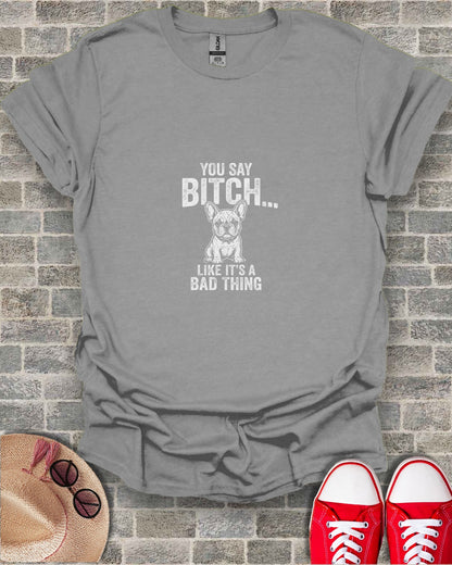 Gray t-shirt with "YOU SAY BITCH... LIKE IT'S A BAD THING" and a French bulldog.