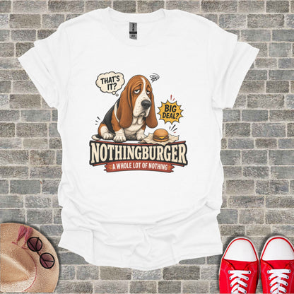 White t-shirt with a Basset Hound saying "THAT'S IT? BIG DEAL?" above "NOTHINGBURGER" and "A WHOLE LOT OF NOTHING".