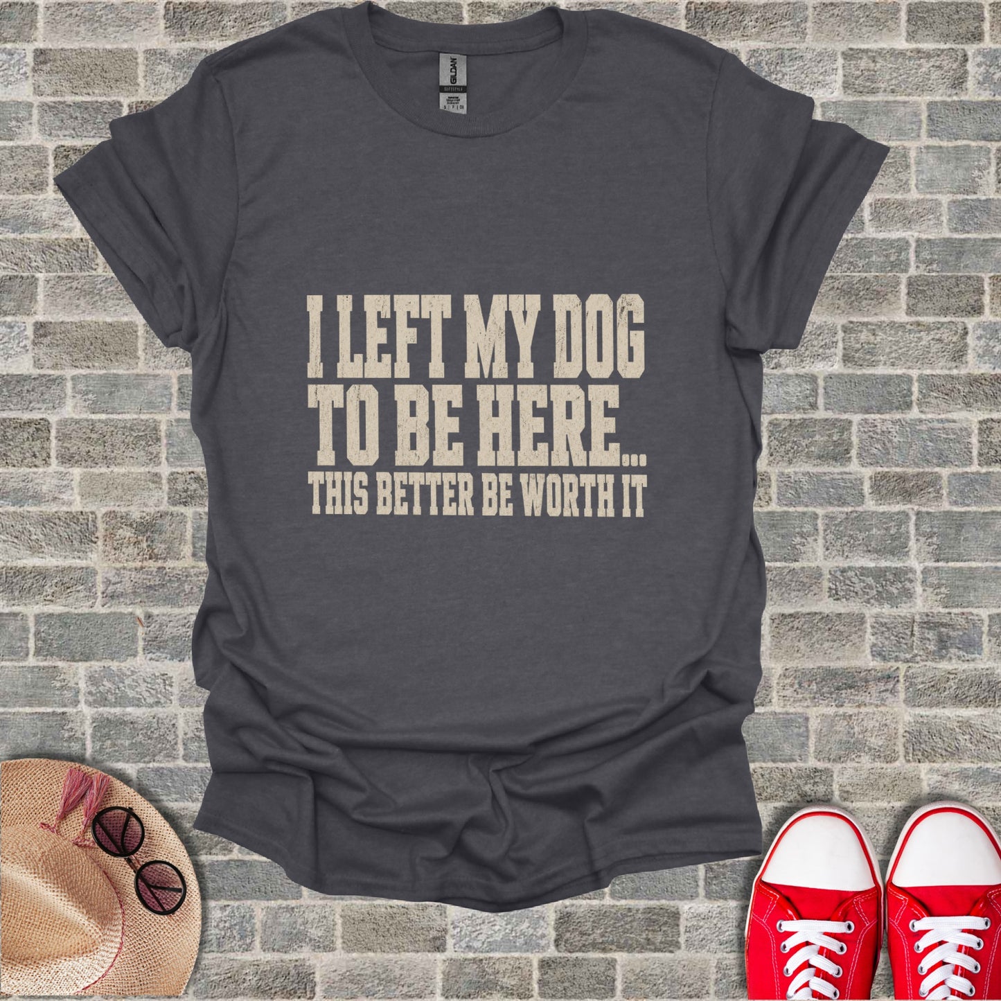Dark gray t-shirt with "I LEFT MY DOG TO BE HERE... THIS BETTER BE WORTH IT" printed on chest.