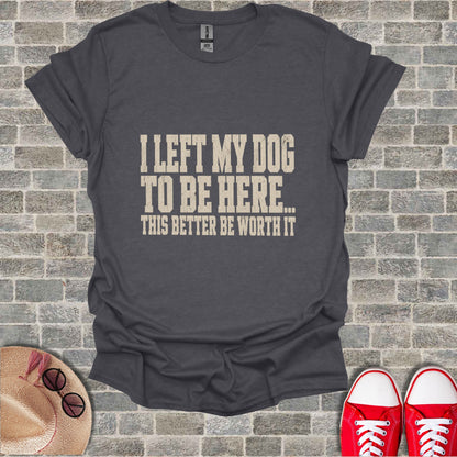 Dark gray t-shirt with "I LEFT MY DOG TO BE HERE... THIS BETTER BE WORTH IT" printed on chest.